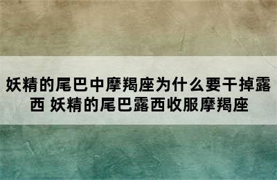 妖精的尾巴中摩羯座为什么要干掉露西 妖精的尾巴露西收服摩羯座